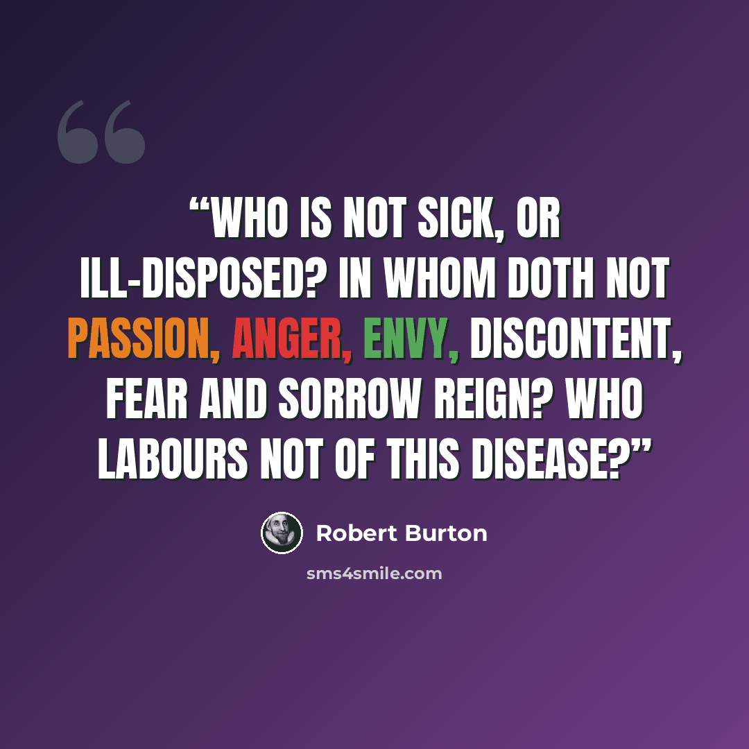 “who is not sick, or ill-disposed? in whom doth not passion, anger, envy, discontent, fear and sorrow reign? Who labours not of this disease?” quote by Robert Burton