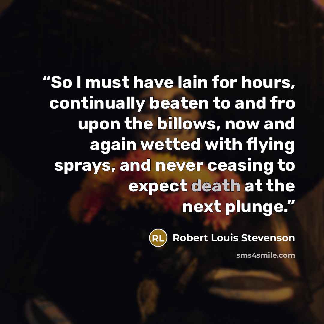 “So I must have lain for hours, continually beaten to and fro upon the billows, now and again wetted with flying sprays, and never ceasing to expect death at the next plunge.” quote by Robert Louis Stevenson
