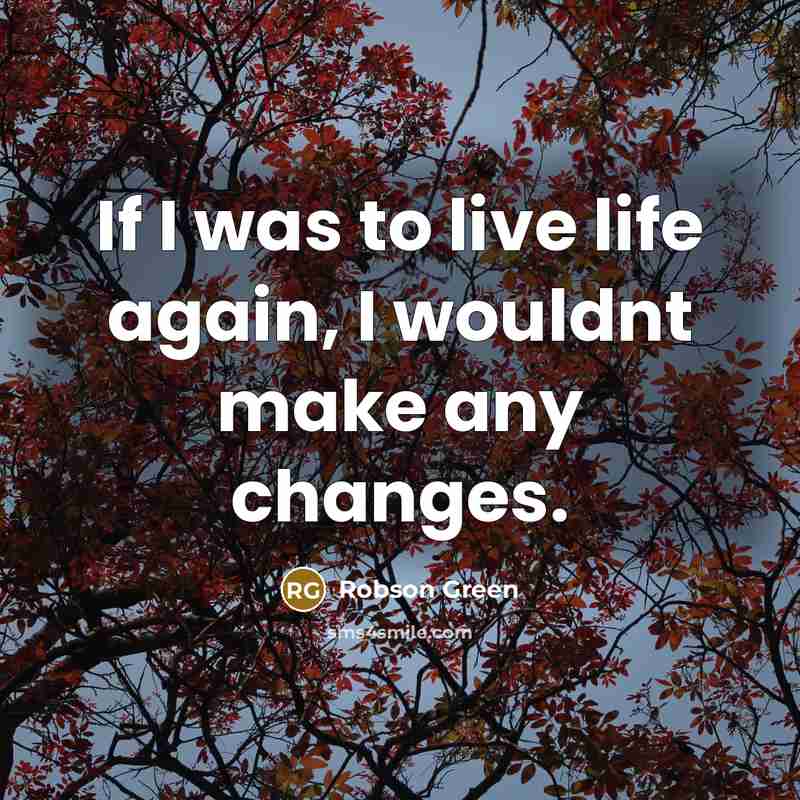 “If I was to live life again, I wouldnt make any changes.” quote by Robson Green
