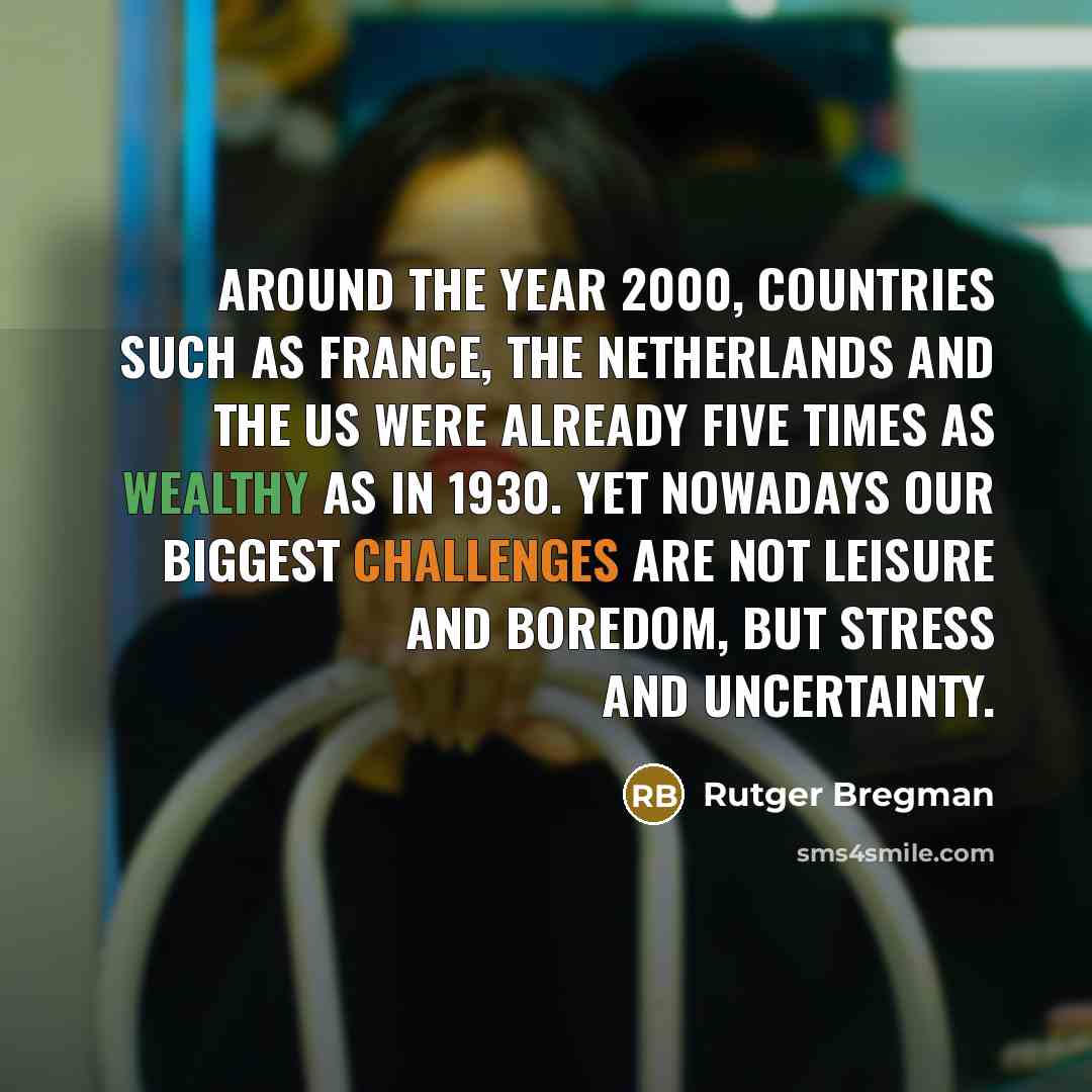 “Around the year 2000, countries such as France, the Netherlands and the US were already five times as wealthy as in 1930. Yet nowadays our biggest challenges are not leisure and boredom, but stress and uncertainty.” quote by Rutger Bregman
