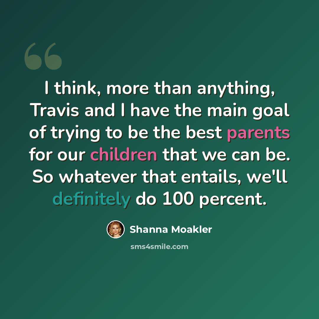 “I think, more than anything, Travis and I have the main goal of trying to be the best parents for our children that we can be. So whatever that entails, we'll definitely do 100 percent.” quote by Shanna Moakler