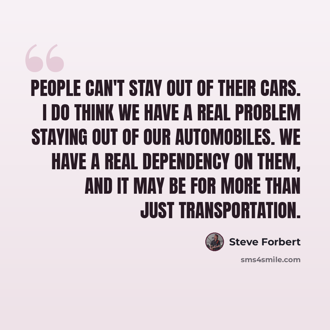 “People can't stay out of their cars. I do think we have a real problem staying out of our automobiles. We have a real dependency on them, and it may be for more than just transportation.” quote by Steve Forbert