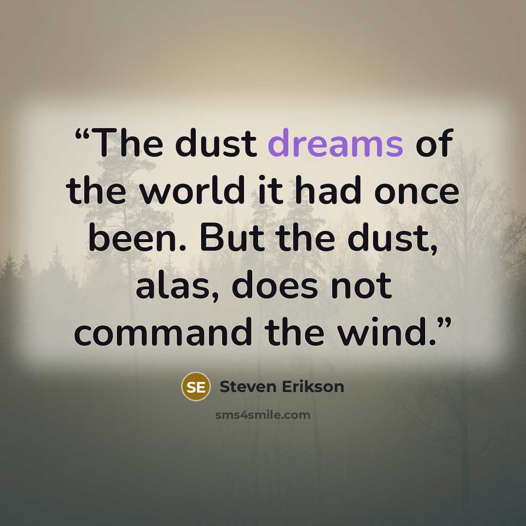 “The dust dreams of the world it had once been. But the dust, alas, does not command the wind.” quote by Steven Erikson
