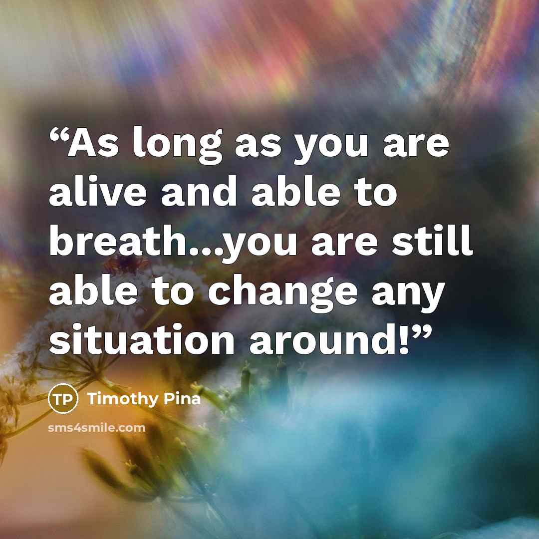 “As long as you are alive and able to breath...you are still able to change any situation around!” quote by Timothy Pina
