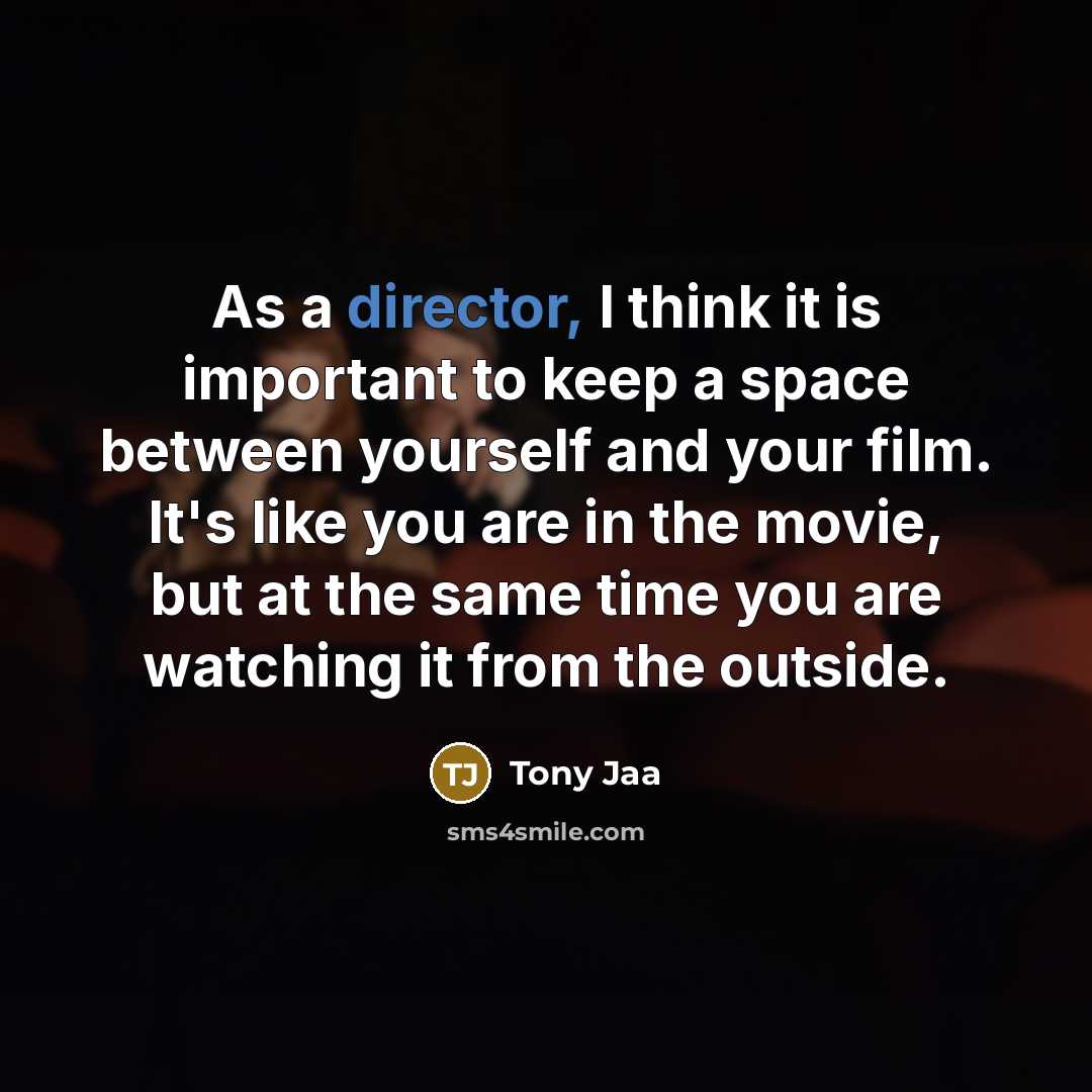 “As a director, I think it is important to keep a space between yourself and your film. It's like you are in the movie, but at the same time you are watching it from the outside.” quote by Tony Jaa