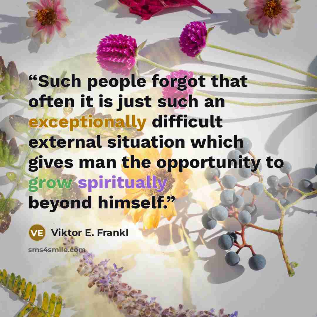 “Such people forgot that often it is just such an exceptionally difficult external situation which gives man the opportunity to grow spiritually beyond himself.” quote by Viktor E. Frankl