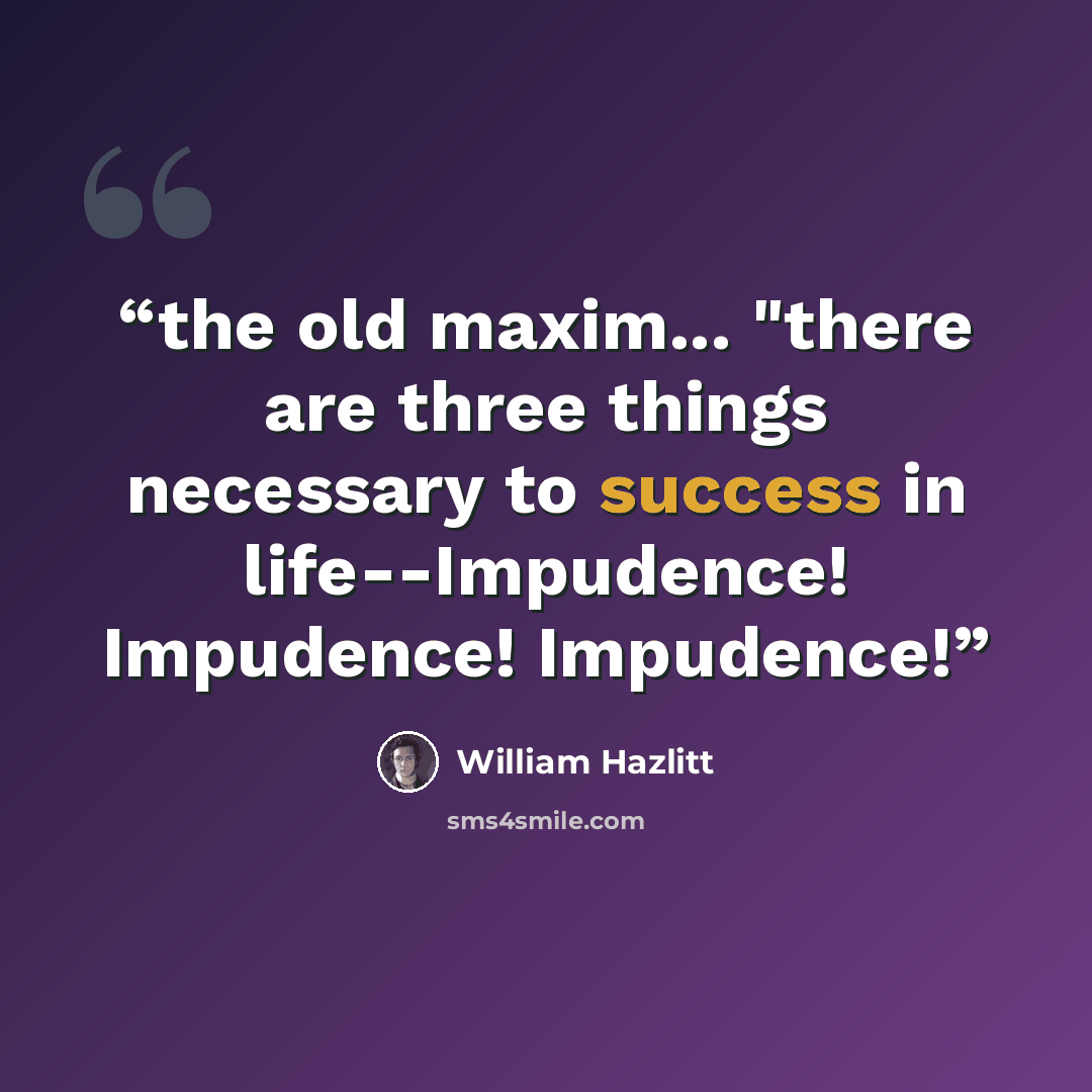 “the old maxim... "there are three things necessary to success in life--Impudence! Impudence! Impudence!” quote by william hazlitt