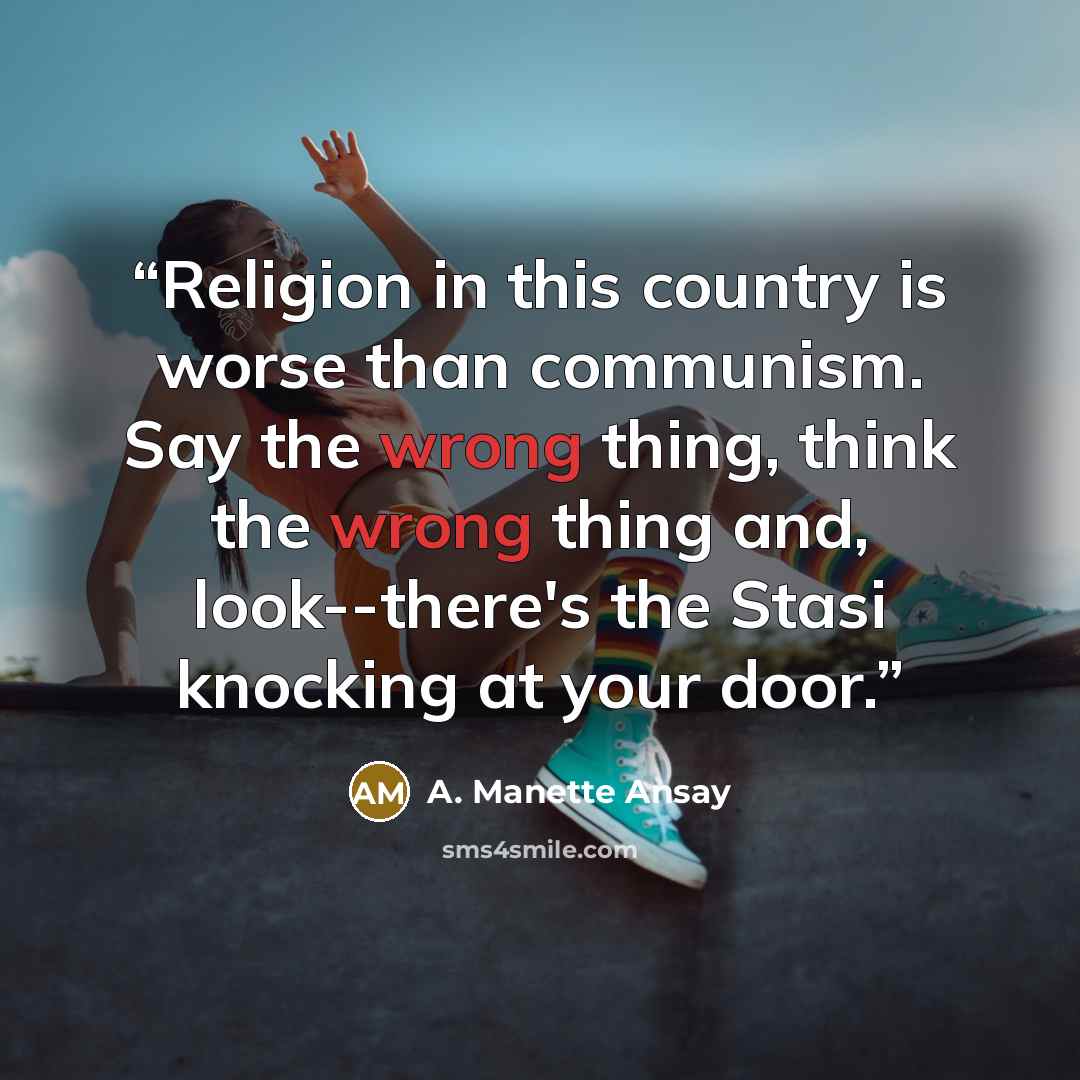 “Religion in this country is worse than communism. Say the wrong thing, think the wrong thing and, look--there's the Stasi knocking at your door.” quote by A. Manette Ansay
