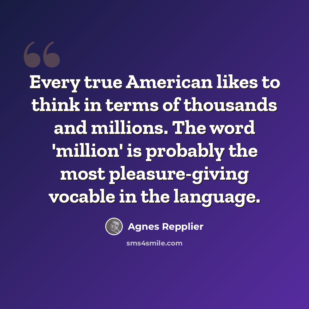 “Every true American likes to think in terms of thousands and millions. The word 'million' is probably the most pleasure-giving vocable in the language.” quote by Agnes Repplier