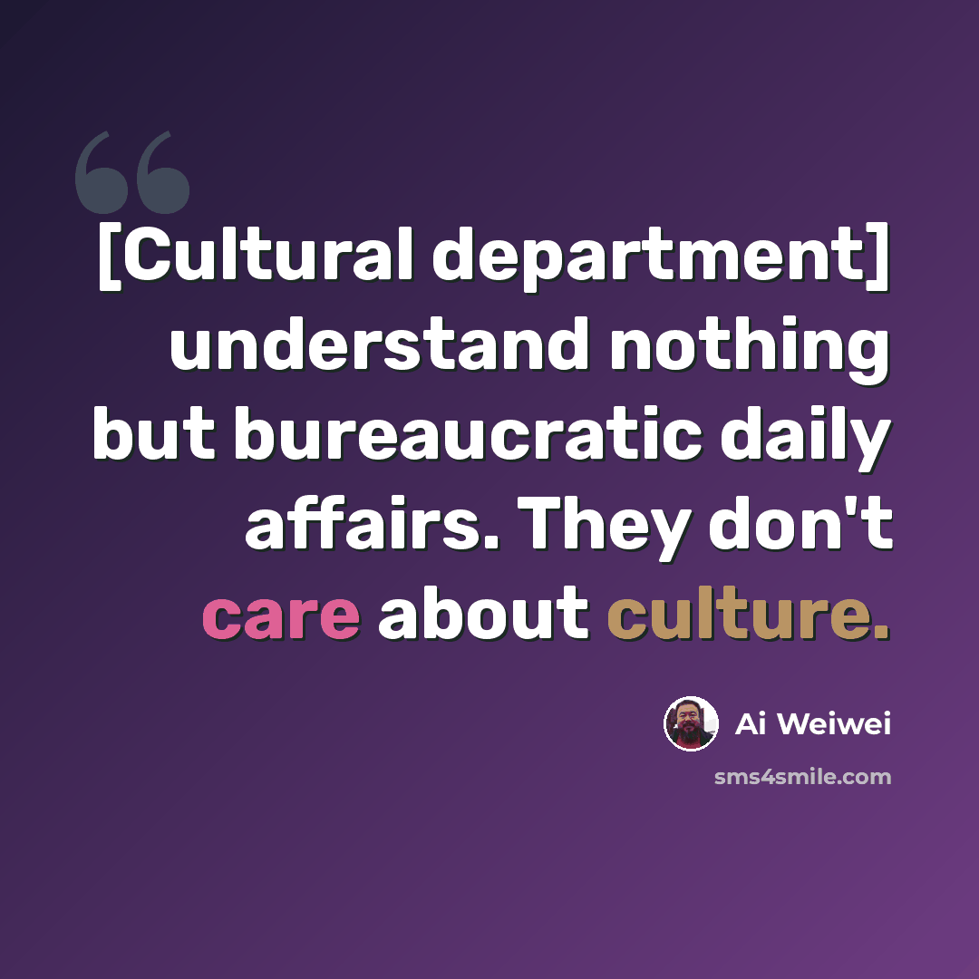 “[Cultural department] understand nothing but bureaucratic daily affairs. They don't care about culture.” quote by Ai Weiwei