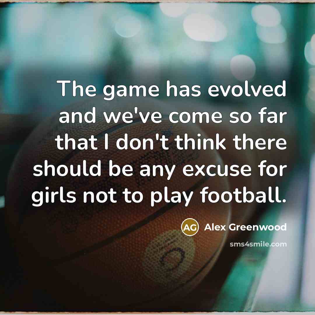 “The game has evolved and we've come so far that I don't think there should be any excuse for girls not to play football.” quote by Alex Greenwood