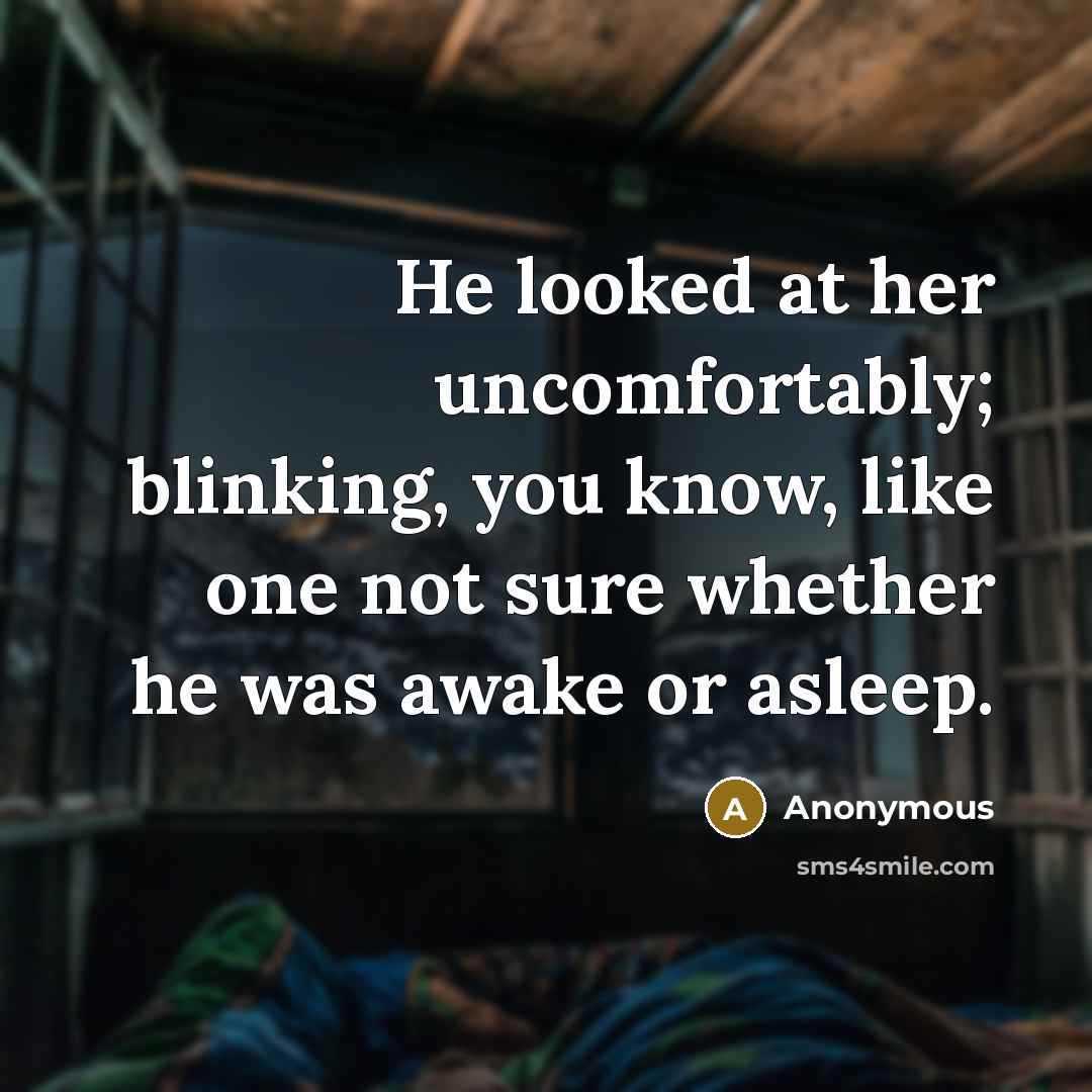“He looked at her uncomfortably; blinking, you know, like one not sure whether he was awake or asleep.” quote by Anonymous