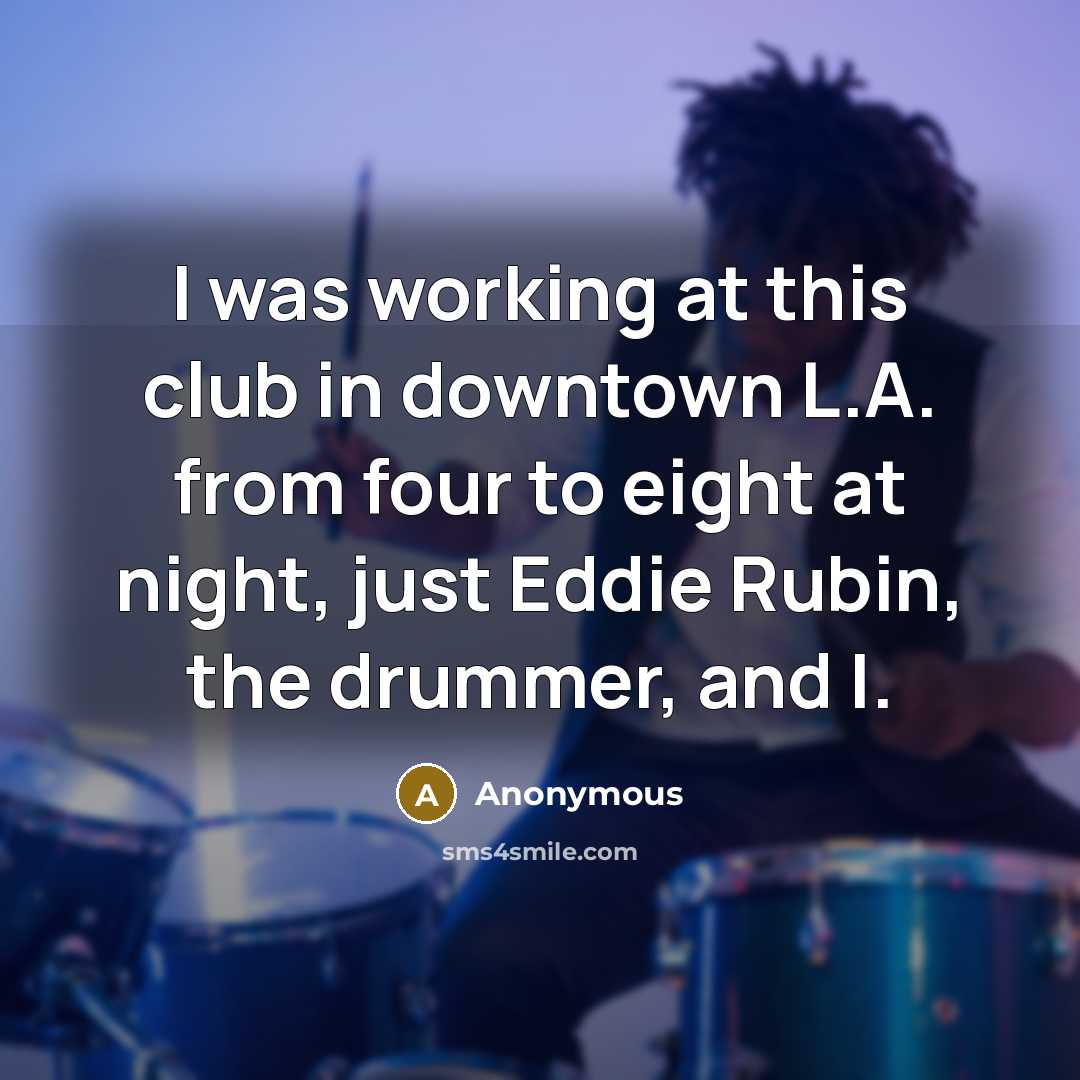 “I was working at this club in downtown L.A. from four to eight at night, just Eddie Rubin, the drummer, and I.” quote by Anonymous