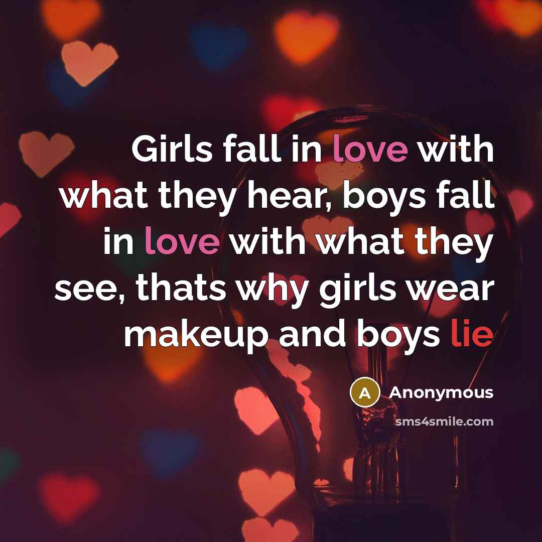 “Girls fall in love with what they hear, boys fall in love with what they see, thats why girls wear makeup and boys lie” quote by Anonymous