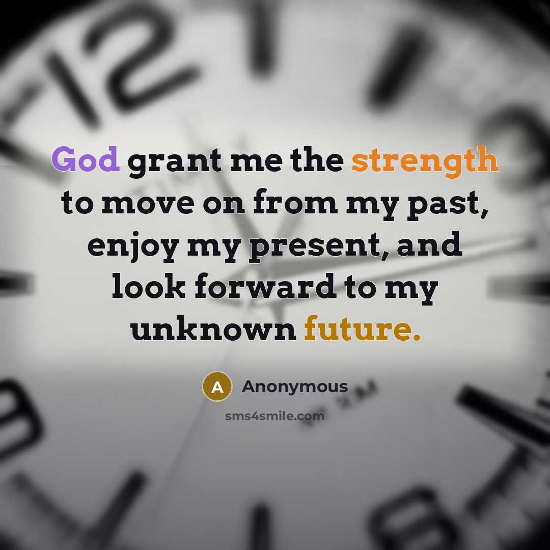 “God grant me the strength to move on from my past, enjoy my present, and look forward to my unknown future.” quote by Anonymous
