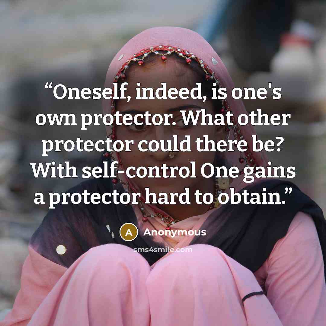 “Oneself, indeed, is one's own protector. What other protector could there be? With self-control One gains a protector hard to obtain.” quote by Anonymous