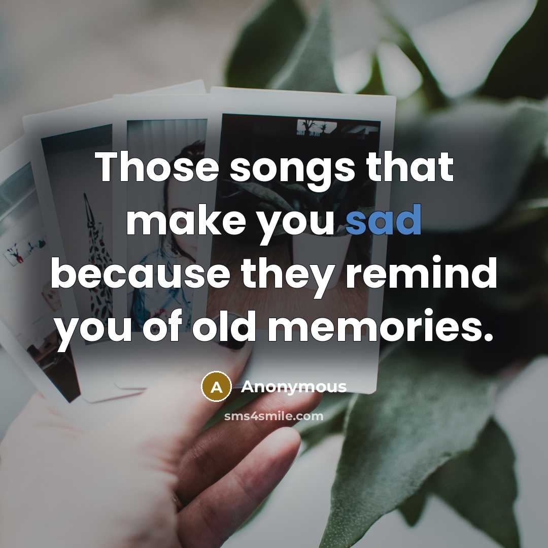 “Those songs that make you sad because they remind you of old memories.” quote by Anonymous