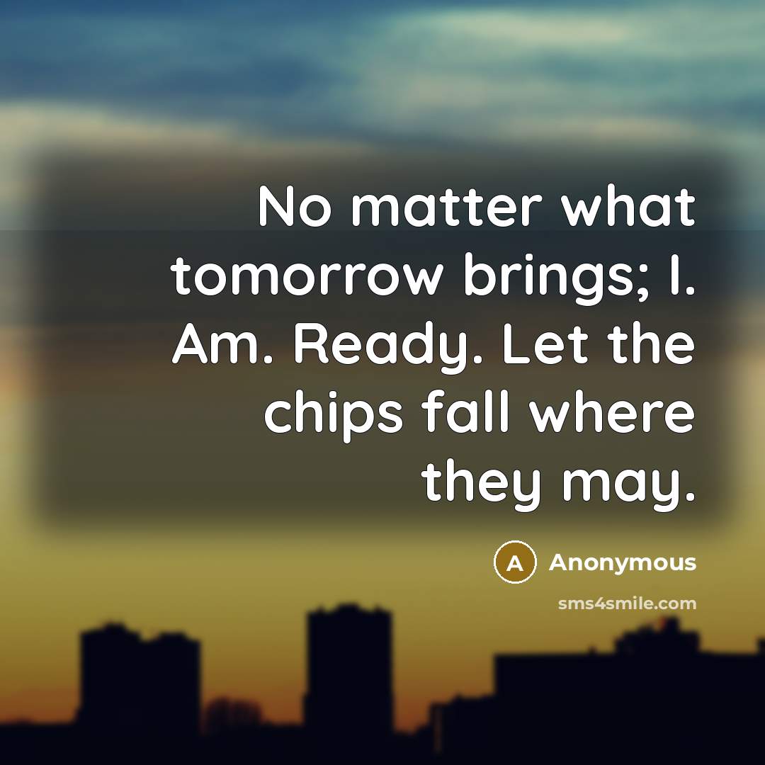 “No matter what tomorrow brings; I. Am. Ready. Let the chips fall where they may.” quote by Anonymous