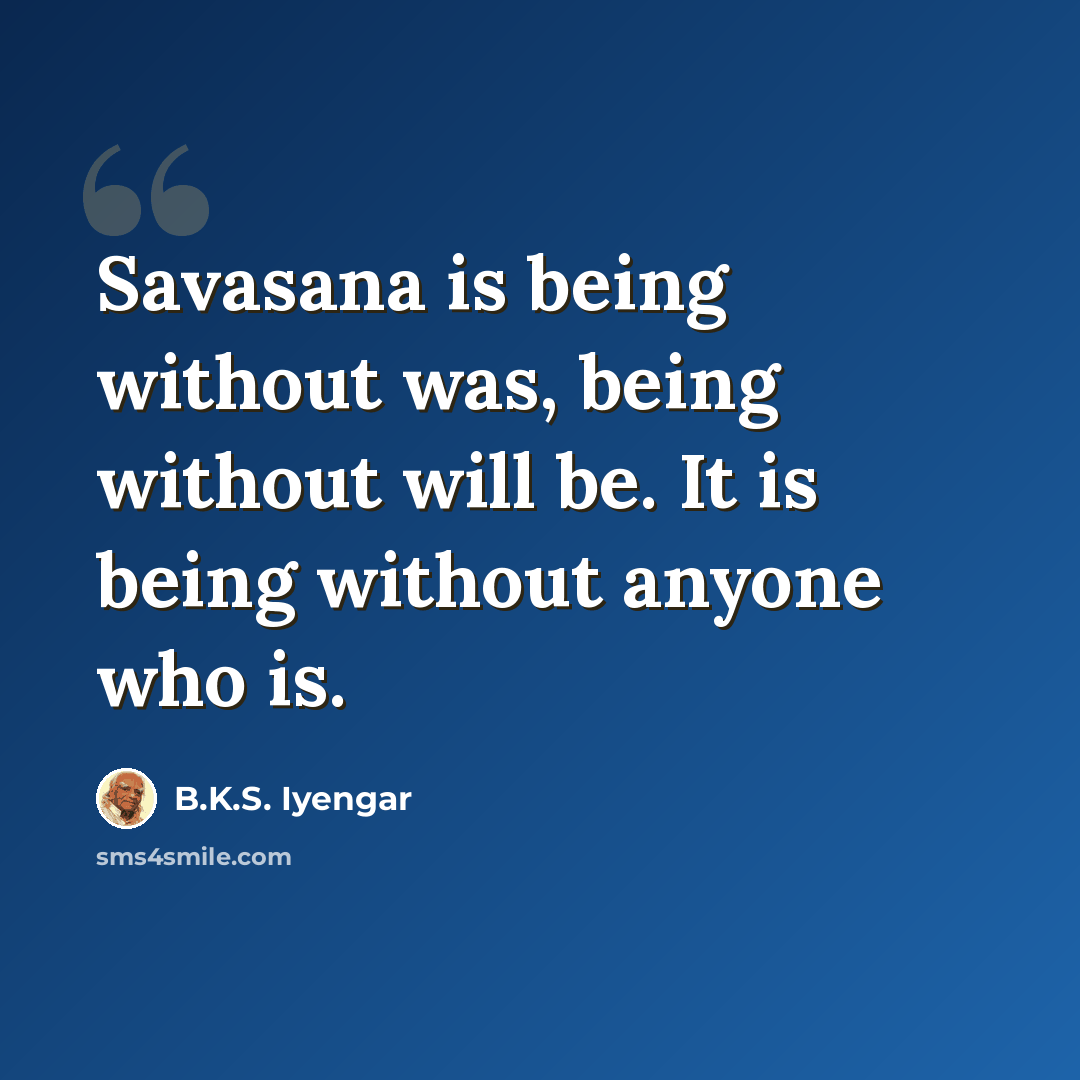 “Savasana is being without was, being without will be. It is being without anyone who is.” quote by B.K.S. Iyengar