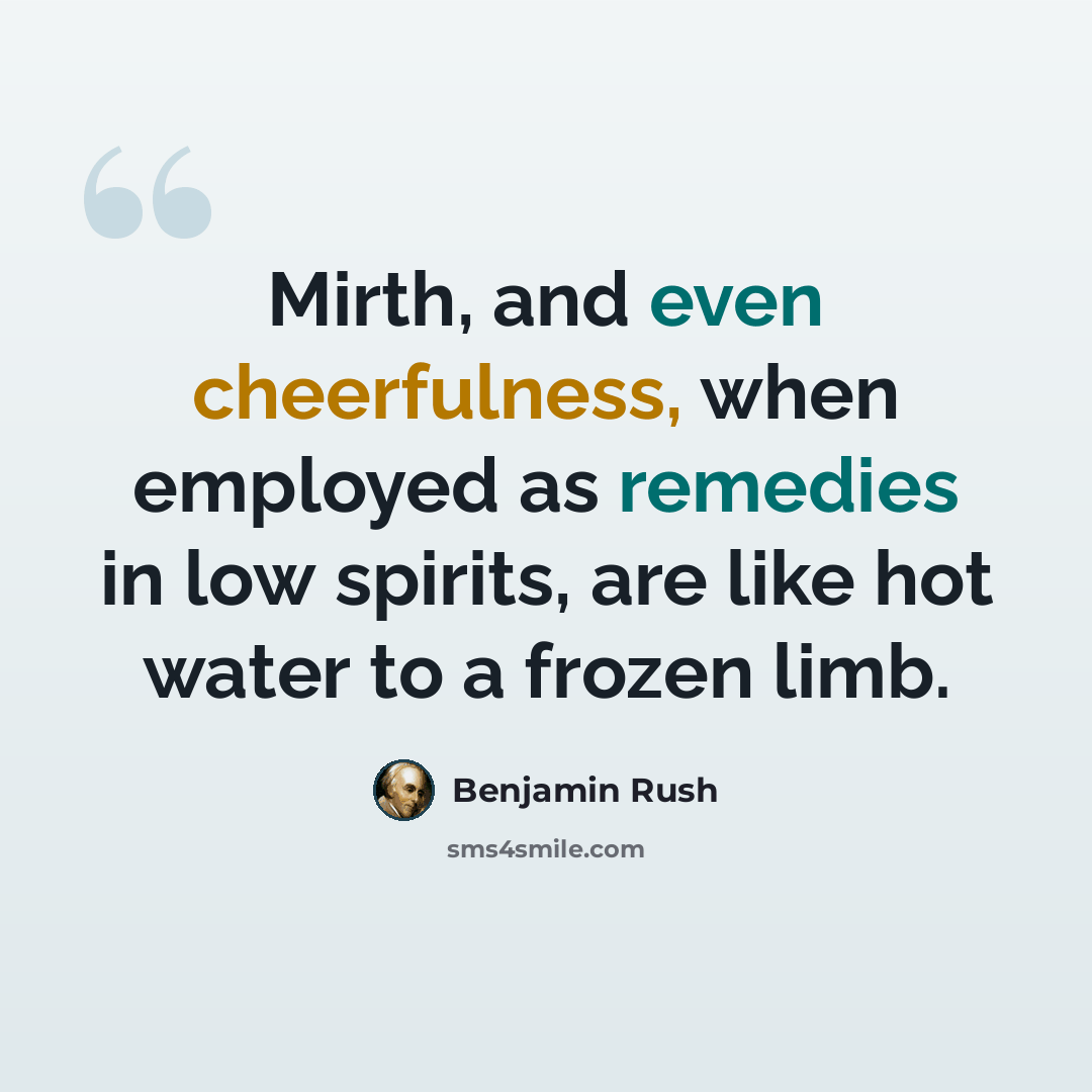 “Mirth, and even cheerfulness, when employed as remedies in low spirits, are like hot water to a frozen limb.” quote by Benjamin Rush