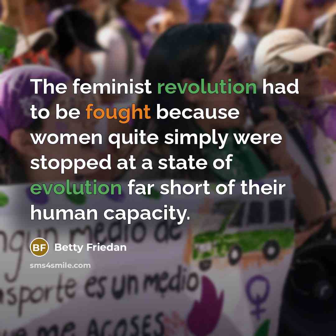 “The feminist revolution had to be fought because women quite simply were stopped at a state of evolution far short of their human capacity.” quote by Betty Friedan