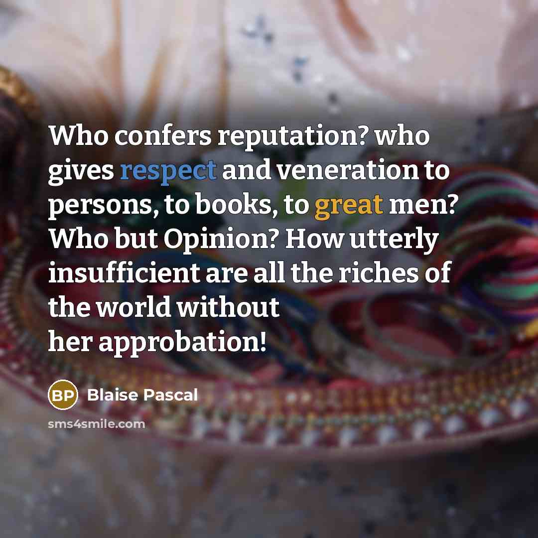 “Who confers reputation? who gives respect and veneration to persons, to books, to great men? Who but Opinion? How utterly insufficient are all the riches of the world without her approbation!” quote by Blaise Pascal