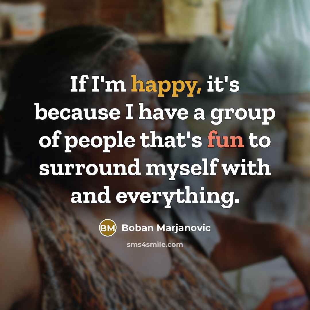 “If I'm happy, it's because I have a group of people that's fun to surround myself with and everything.” quote by Boban Marjanovic