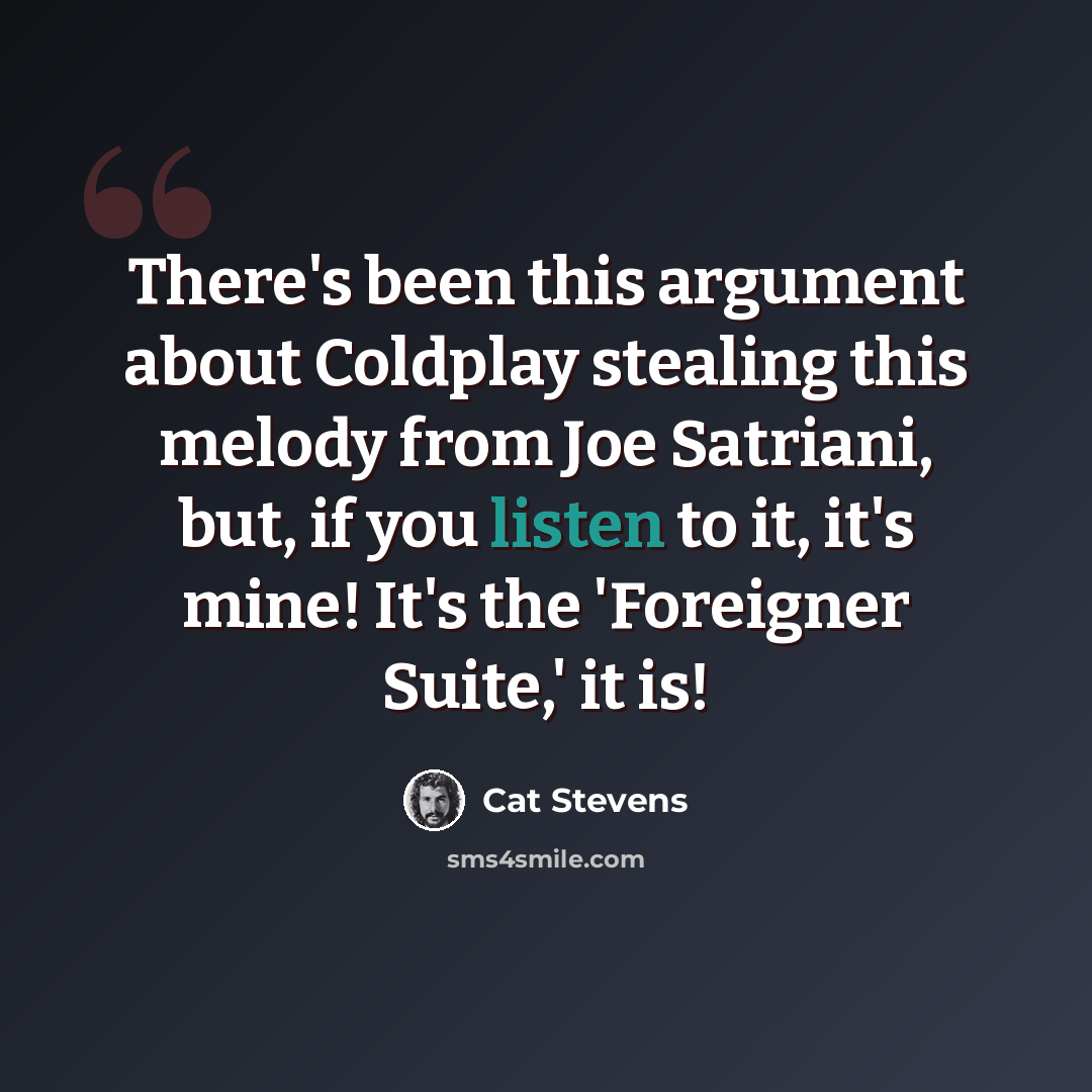 “There's been this argument about Coldplay stealing this melody from Joe Satriani, but, if you listen to it, it's mine! It's the 'Foreigner Suite,' it is!” quote by Cat Stevens