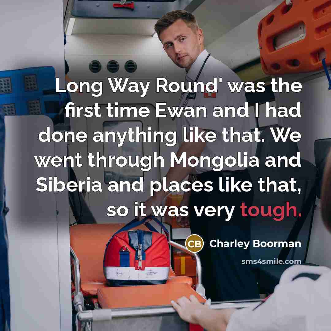 “Long Way Round' was the first time Ewan and I had done anything like that. We went through Mongolia and Siberia and places like that, so it was very tough.” quote by Charley Boorman