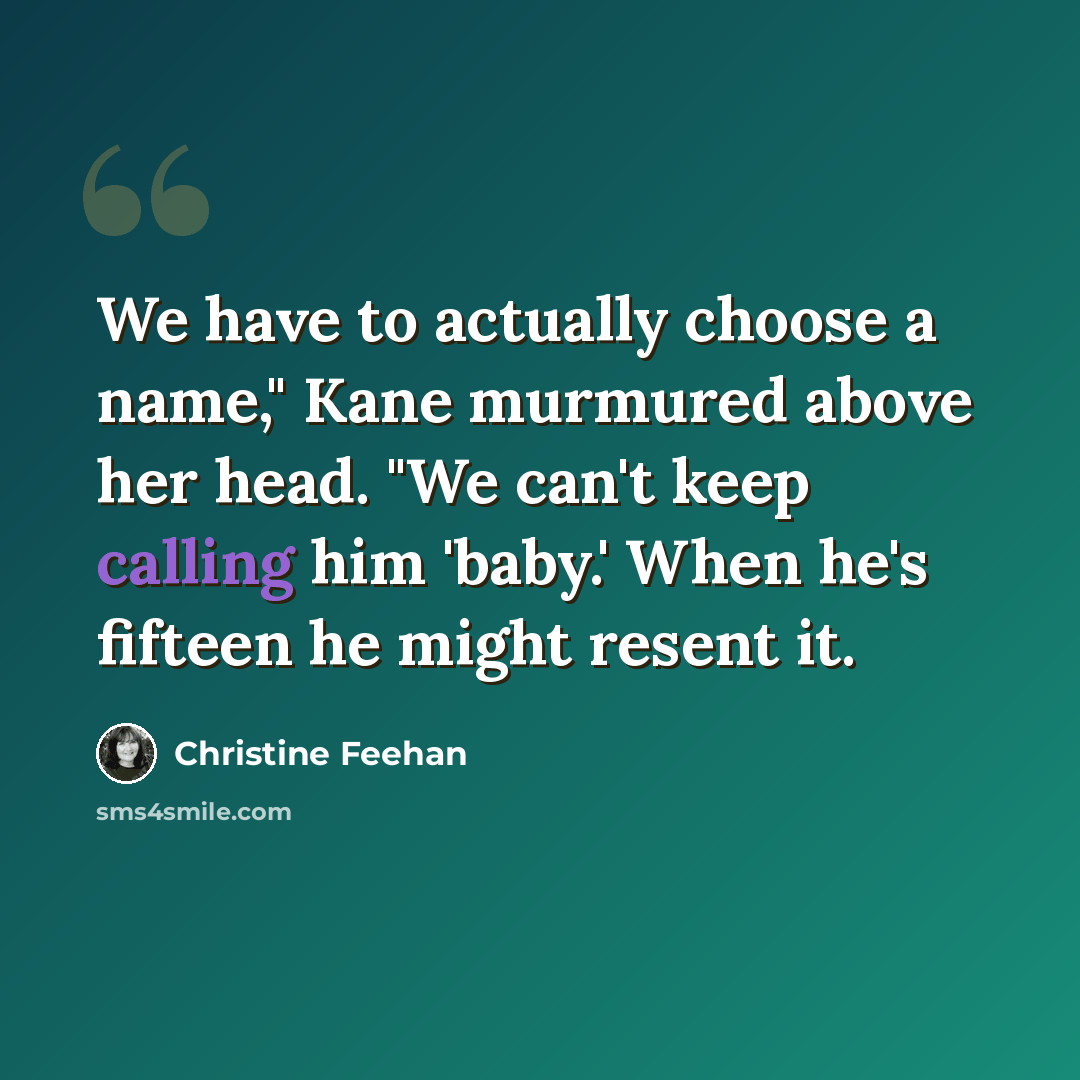 “We have to actually choose a name," Kane murmured above her head. "We can't keep calling him 'baby.' When he's fifteen he might resent it.” quote by Christine Feehan