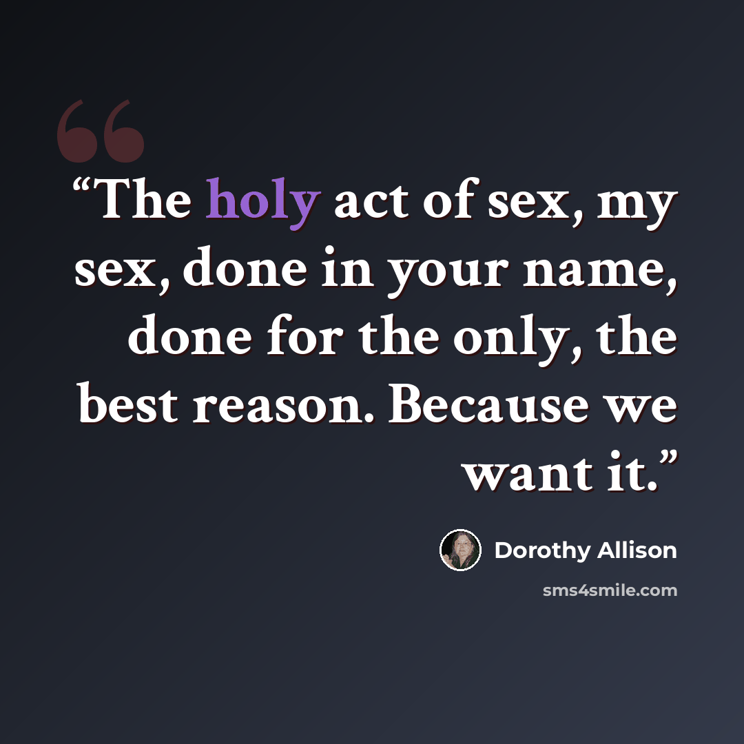“The holy act of sex, my sex, done in your name, done for the only, the best reason. Because we want it.” quote by Dorothy Allison