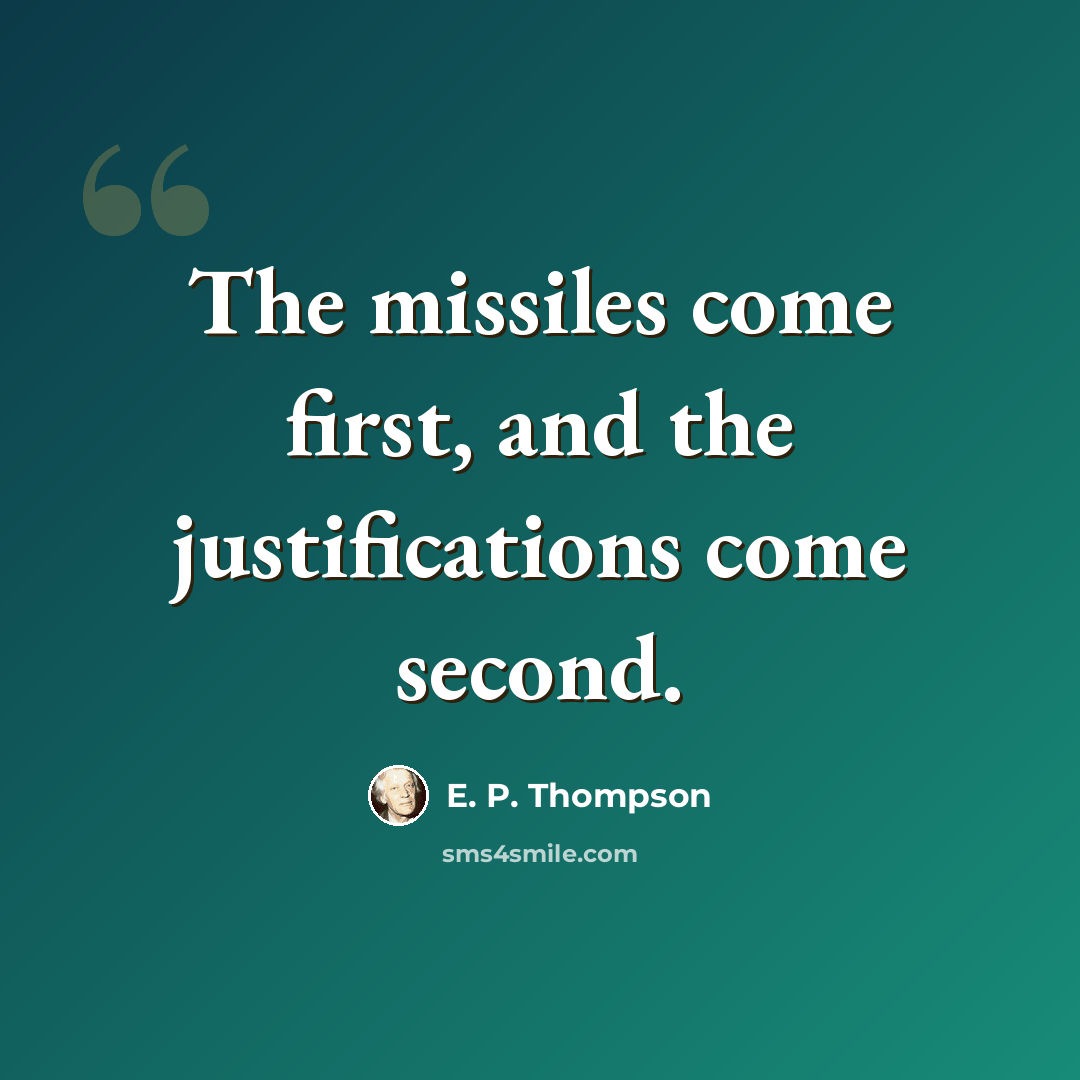 “The missiles come first, and the justifications come second.” quote by E. P. Thompson
