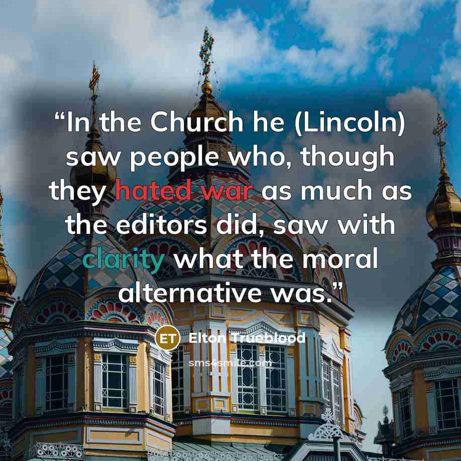 “In the Church he (Lincoln) saw people who, though they hated war as much as the editors did, saw with clarity what the moral alternative was.” quote by Elton Trueblood