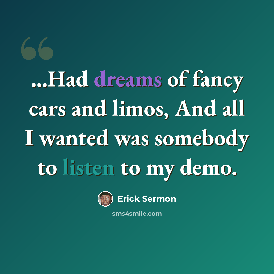 “...Had dreams of fancy cars and limos, And all I wanted was somebody to listen to my demo.” quote by Erick Sermon