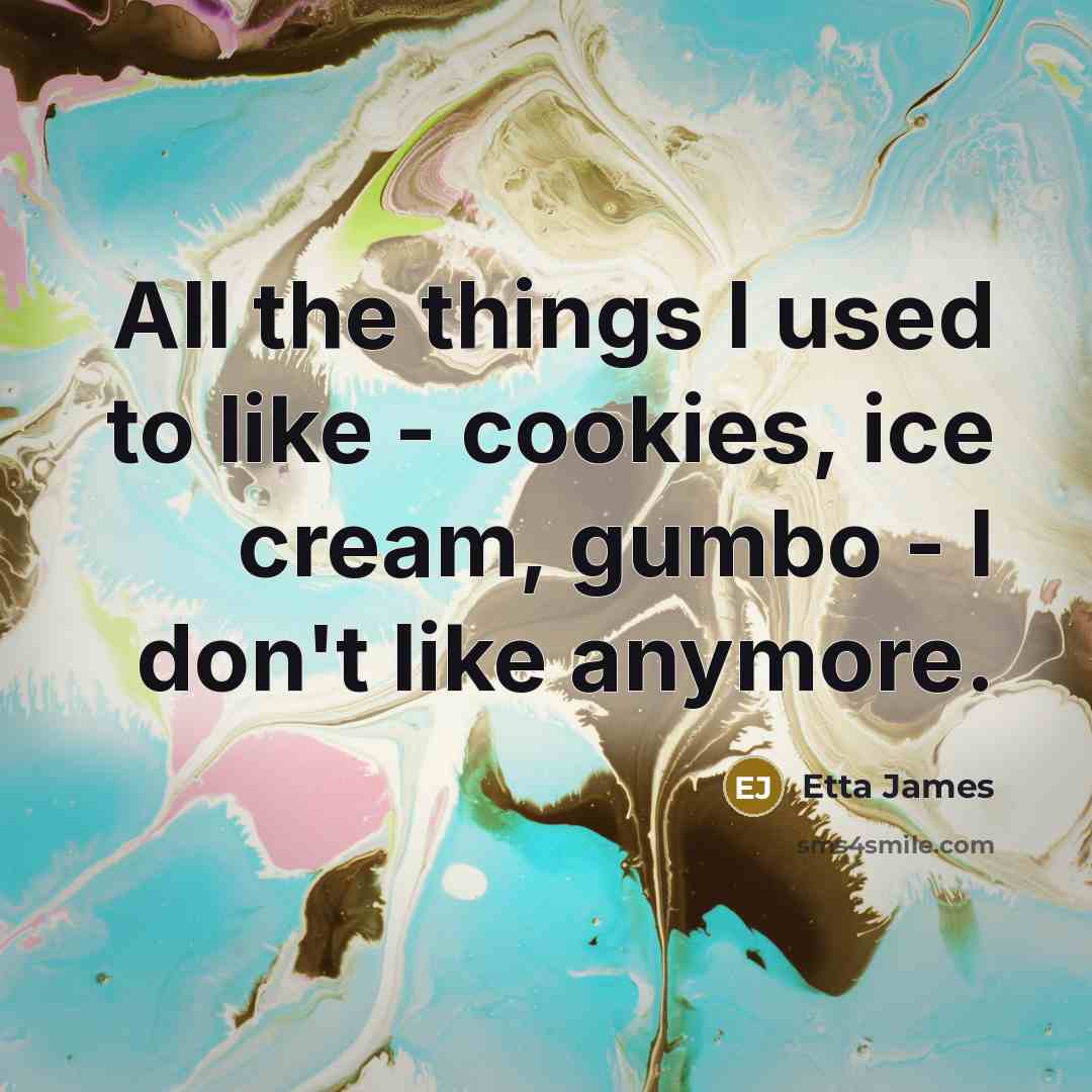 “All the things I used to like - cookies, ice cream, gumbo - I don't like anymore.” quote by Etta James
