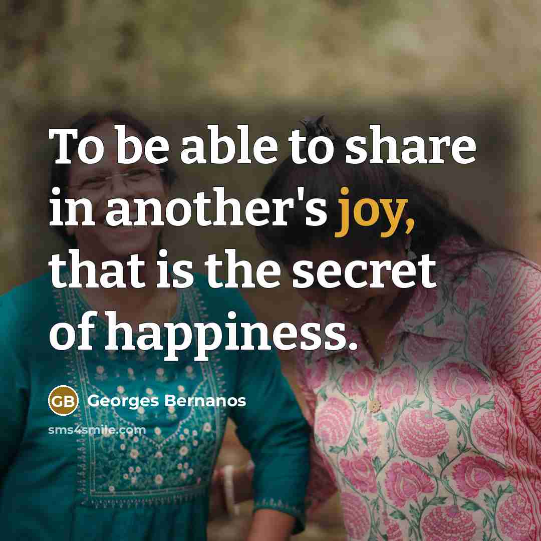 “To be able to share in another's joy, that is the secret of happiness.” quote by Georges Bernanos