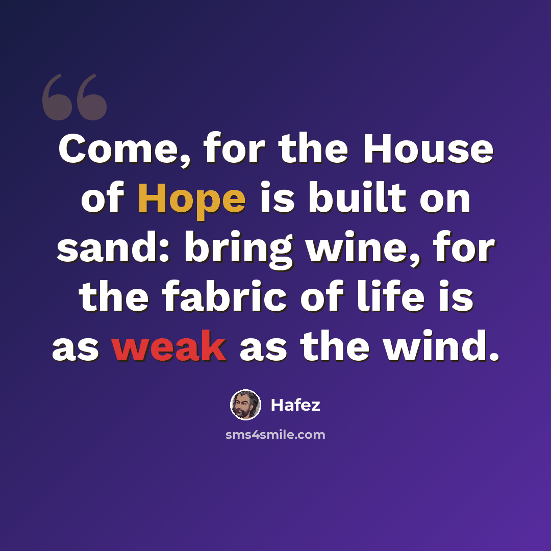 “Come, for the House of Hope is built on sand: bring wine, for the fabric of life is as weak as the wind.” quote by Hafez