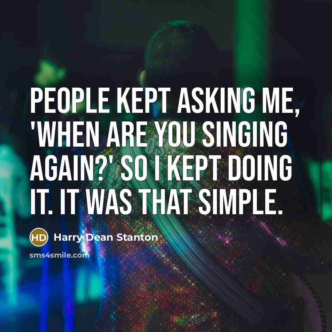 “People kept asking me, 'When are you singing again?' so I kept doing it. It was that simple.” quote by Harry Dean Stanton
