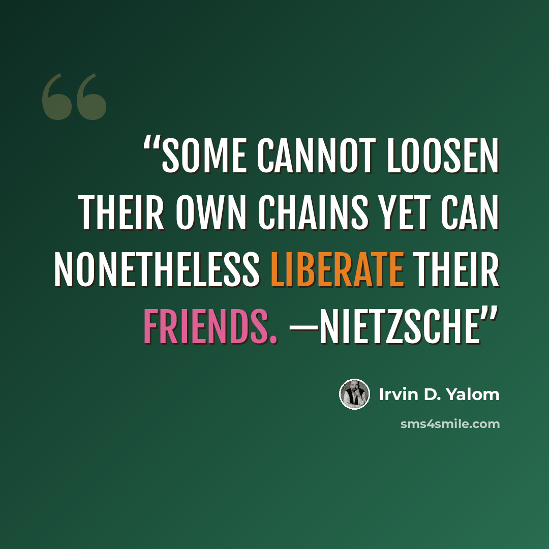 “Some cannot loosen their own chains yet can nonetheless liberate their friends. —Nietzsche” quote by Irvin D. Yalom
