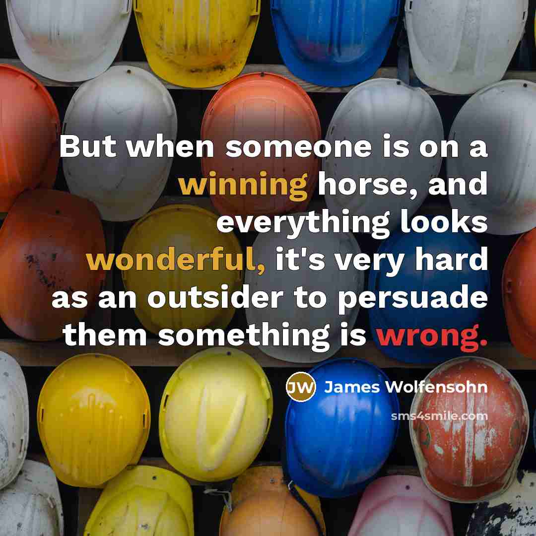“But when someone is on a winning horse, and everything looks wonderful, it's very hard as an outsider to persuade them something is wrong.” quote by James Wolfensohn