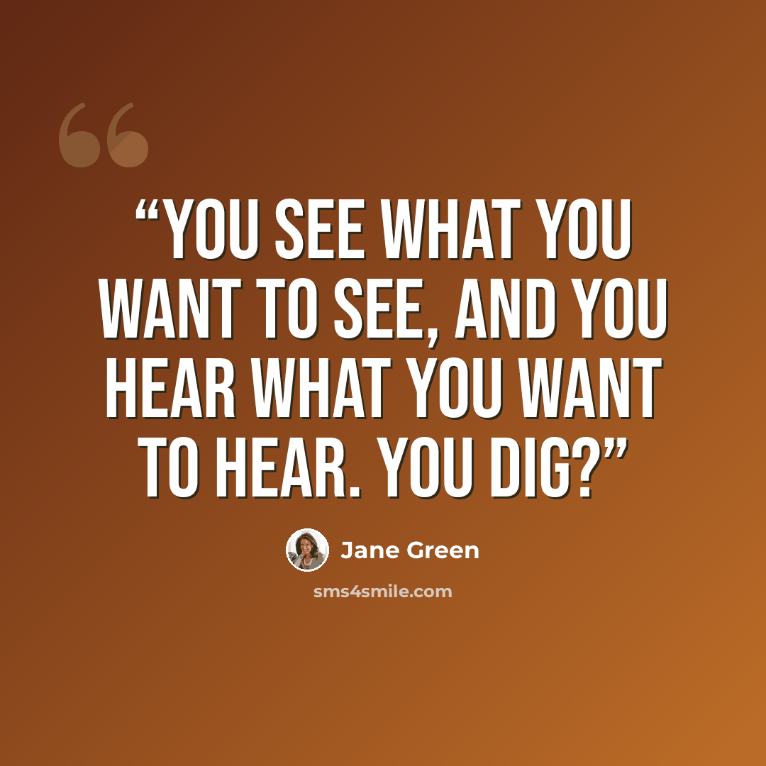 “You see what you want to see, And you hear what you want to hear. You dig?” quote by Jane Green