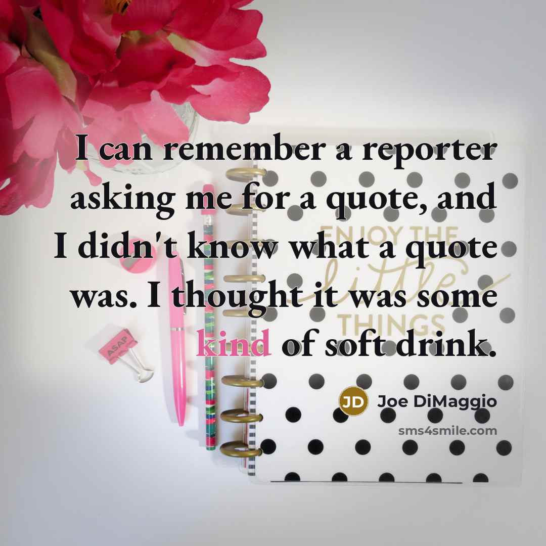 “I can remember a reporter asking me for a quote, and I didn't know what a quote was. I thought it was some kind of soft drink.” quote by Joe DiMaggio