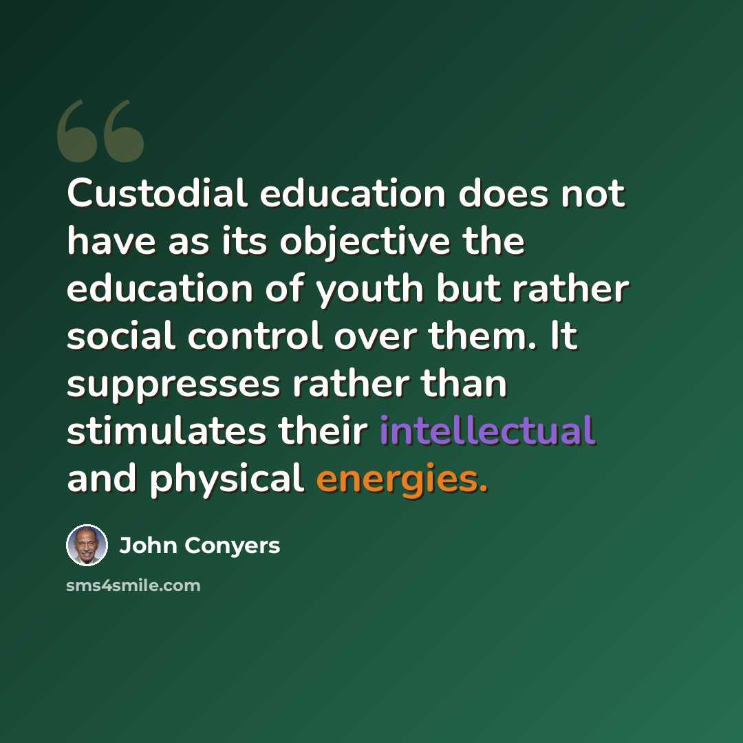 “Custodial education does not have as its objective the education of youth but rather social control over them. It suppresses rather than stimulates their intellectual and physical energies.” quote by John Conyers
