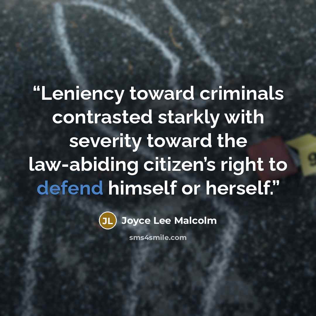 “Leniency toward criminals contrasted starkly with severity toward the law-abiding citizen’s right to defend himself or herself.” quote by Joyce Lee Malcolm