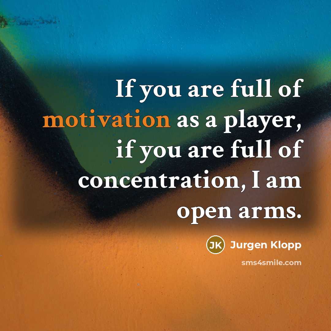 “If you are full of motivation as a player, if you are full of concentration, I am open arms.” quote by Jurgen Klopp
