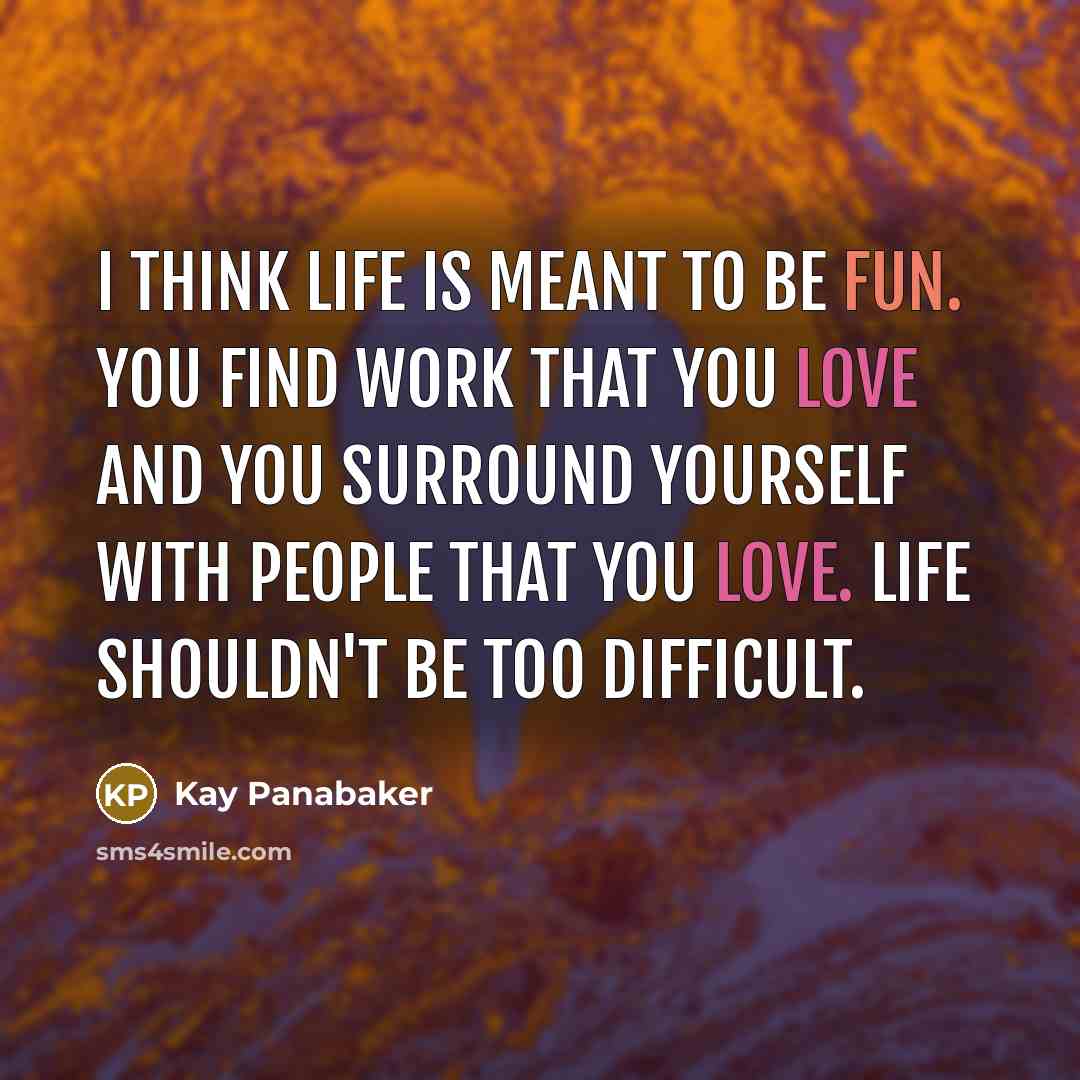 “I think life is meant to be fun. You find work that you love and you surround yourself with people that you love. Life shouldn't be too difficult.” quote by Kay Panabaker