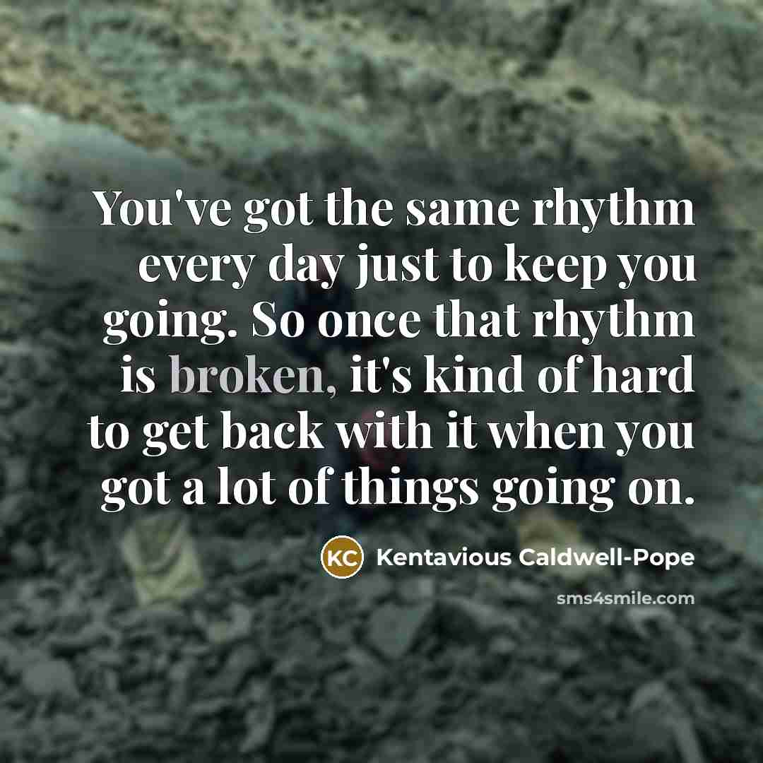 “You've got the same rhythm every day just to keep you going. So once that rhythm is broken, it's kind of hard to get back with it when you got a lot of things going on.” quote by Kentavious Caldwell-Pope