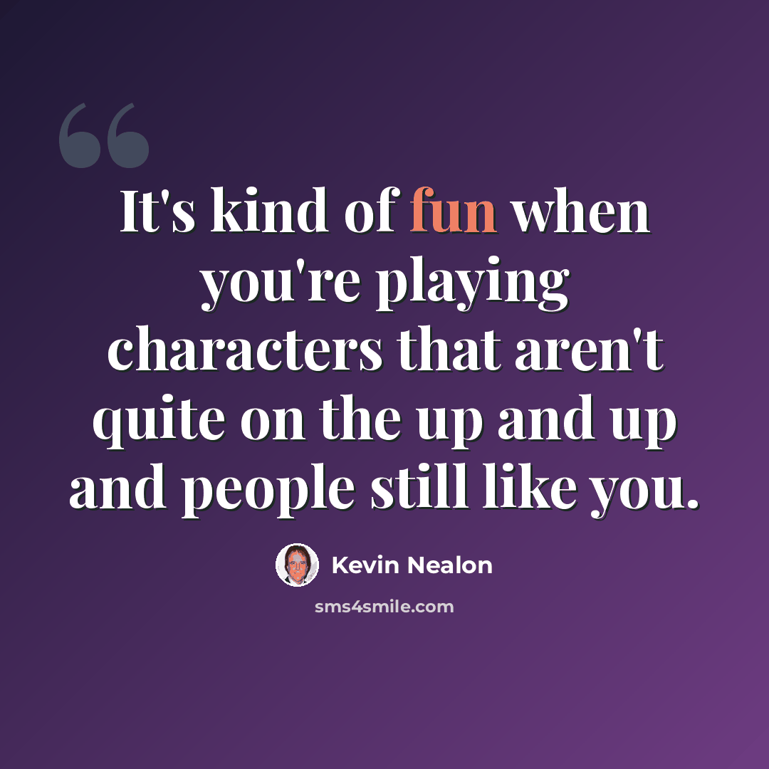 “It's kind of fun when you're playing characters that aren't quite on the up and up and people still like you.” quote by Kevin Nealon