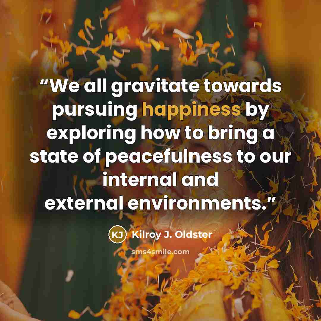 “We all gravitate towards pursuing happiness by exploring how to bring a state of peacefulness to our internal and external environments.” quote by Kilroy J. Oldster