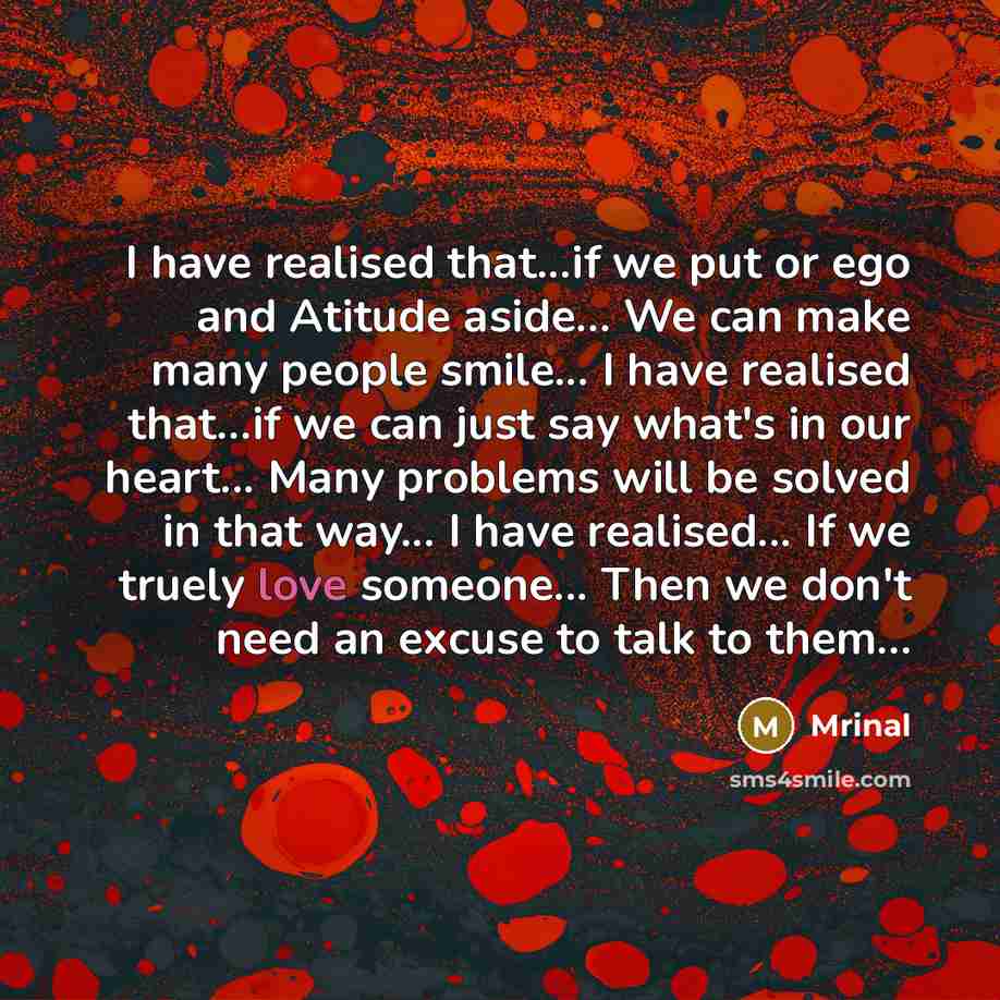 “I have realised that...if we put or ego and Atitude aside… We can make many people smile... I have realised that…if we can just say what's in our heart... Many problems will be solved in that way... I have realised... If we truely love someone... Then we don't need an excuse to talk to them…” quote by Mrinal
